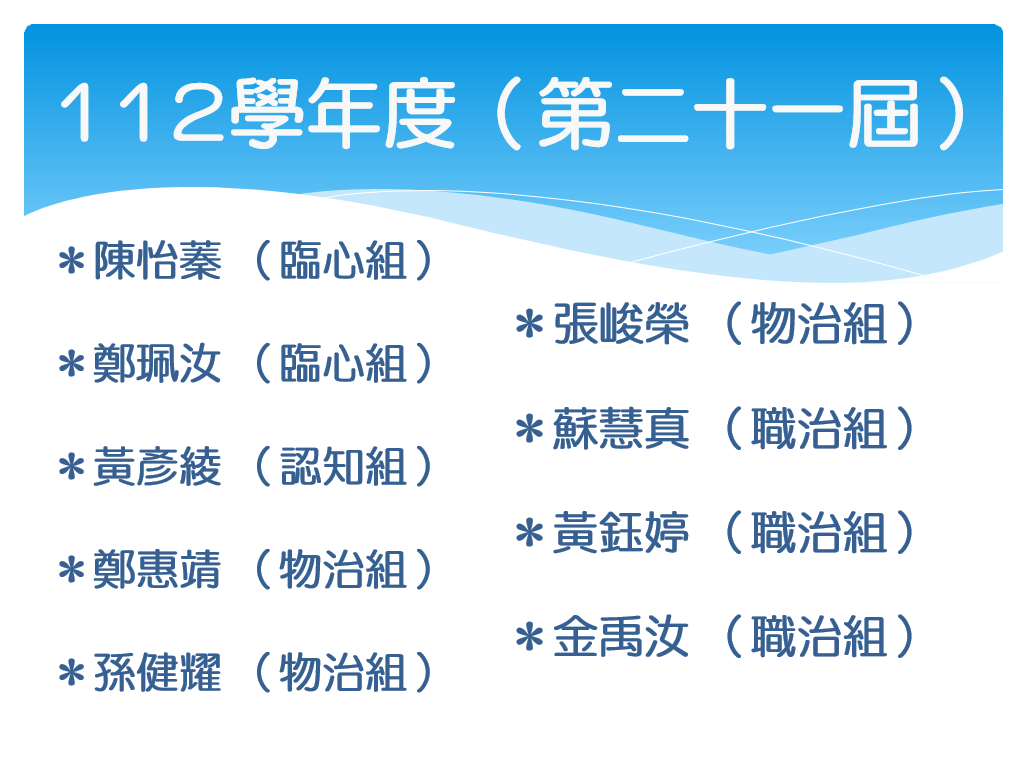 112學年度（第二十一屆）：陳怡蓁、鄭珮汝（臨心組）；黃彥綾（認知組）；鄭惠靖、孫健耀、張峻榮（物治組）；蘇慧真、黃鈺婷、金禹汝（職治組）。